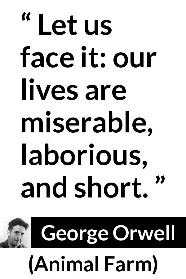 George Orwell quote about life from Animal Farm - Let us face it: our lives are miserable, laborious, and short.