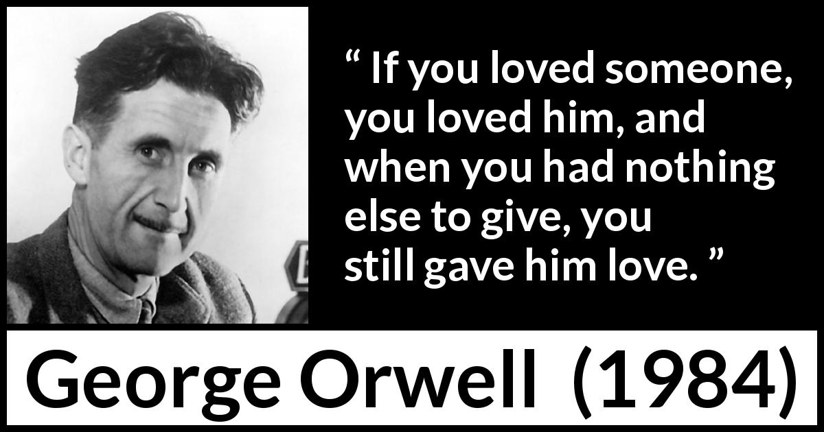 George Orwell quote about love from 1984 - If you loved someone, you loved him, and when you had nothing else to give, you still gave him love.
