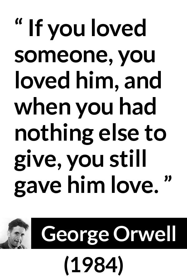 George Orwell quote about love from 1984 - If you loved someone, you loved him, and when you had nothing else to give, you still gave him love.