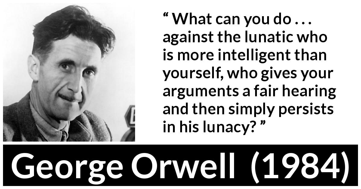 George Orwell quote about madness from 1984 - What can you do . . . against the lunatic who is more intelligent than yourself, who gives your arguments a fair hearing and then simply persists in his lunacy?