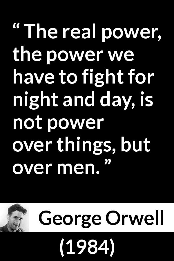 George Orwell quote about men from 1984 - The real power, the power we have to fight for night and day, is not power over things, but over men.