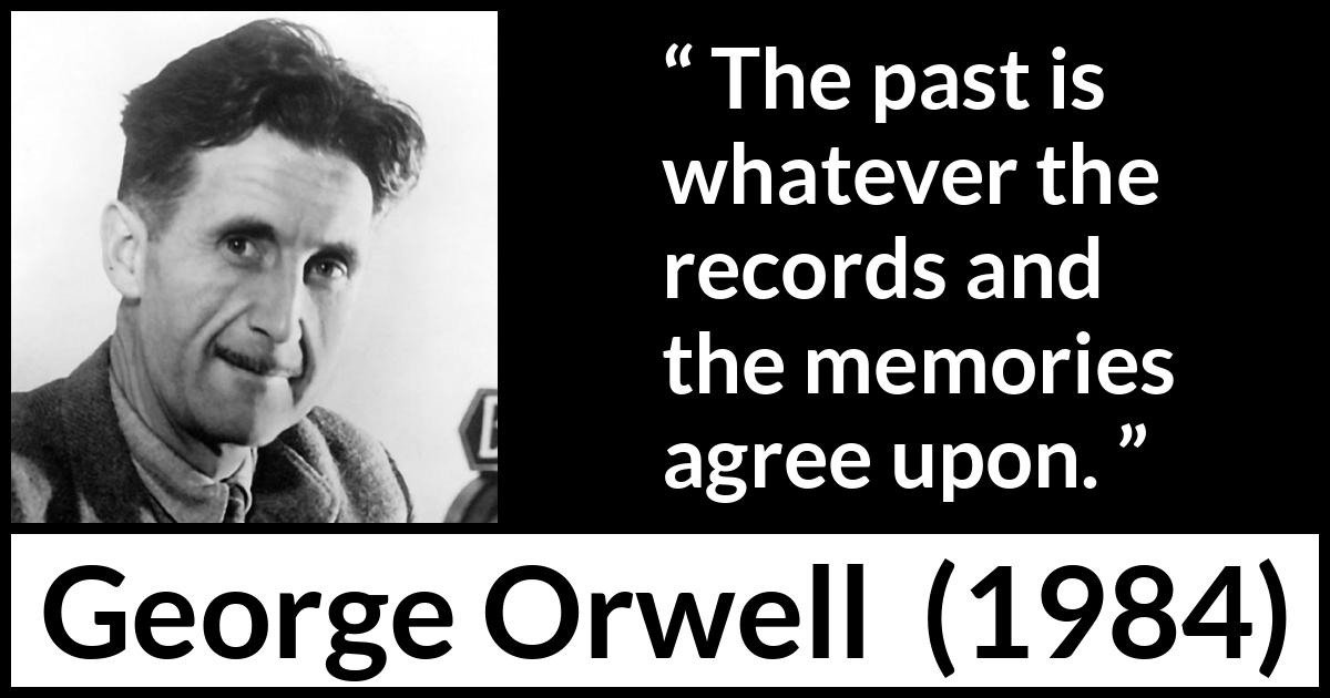 George Orwell quote about past from 1984 - The past is whatever the records and the memories agree upon.