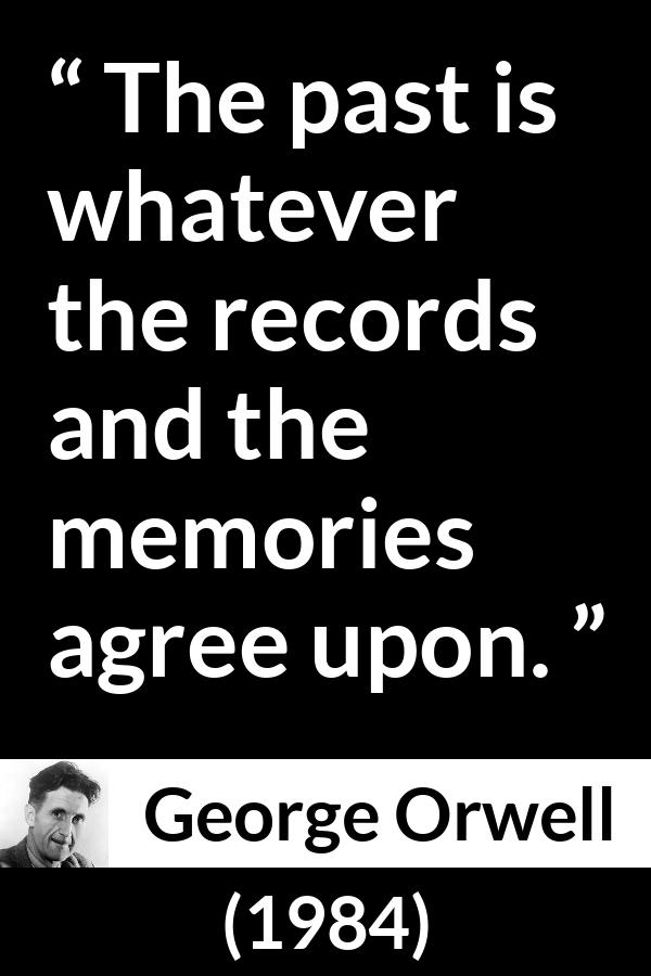 George Orwell quote about past from 1984 - The past is whatever the records and the memories agree upon.