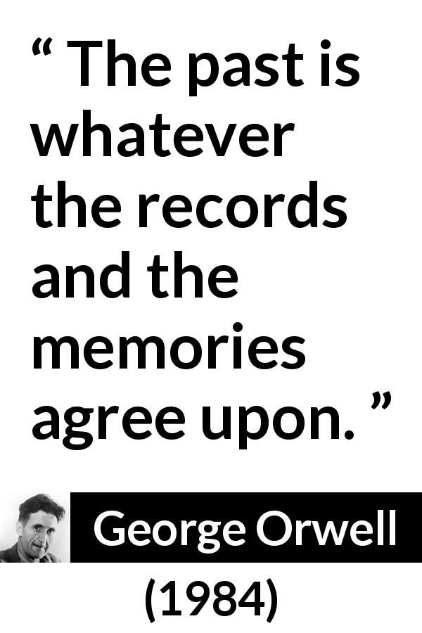 George Orwell quote about past from 1984 - The past is whatever the records and the memories agree upon.