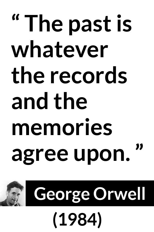 George Orwell quote about past from 1984 - The past is whatever the records and the memories agree upon.