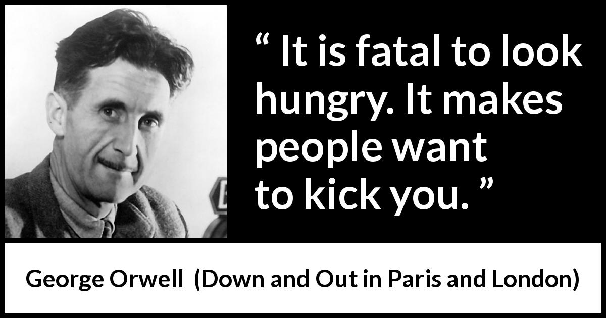 George Orwell quote about poverty from Down and Out in Paris and London - It is fatal to look hungry. It makes people want to kick you.