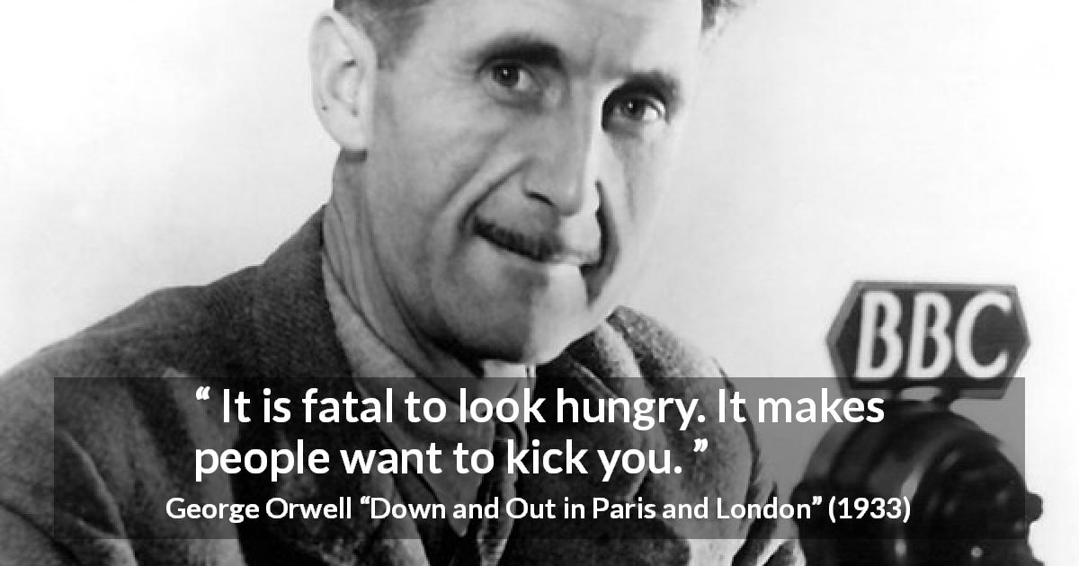 George Orwell quote about poverty from Down and Out in Paris and London - It is fatal to look hungry. It makes people want to kick you.