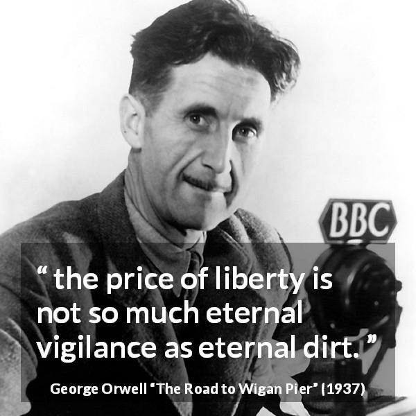 George Orwell quote about price from The Road to Wigan Pier - the price of liberty is not so much eternal vigilance as eternal dirt.
