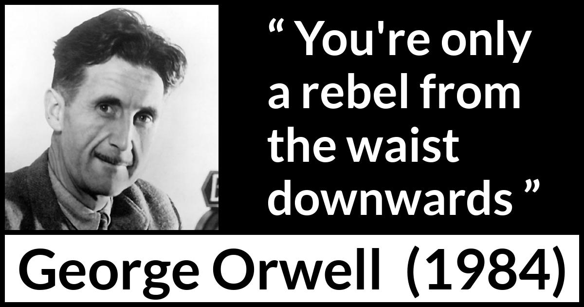 George Orwell quote about rebellion from 1984 - You're only a rebel from the waist downwards