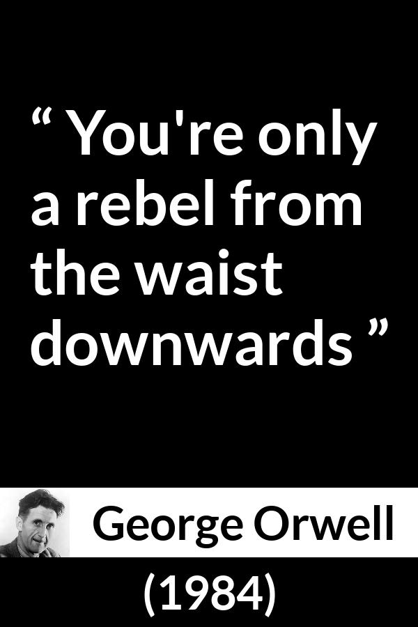 George Orwell quote about rebellion from 1984 - You're only a rebel from the waist downwards