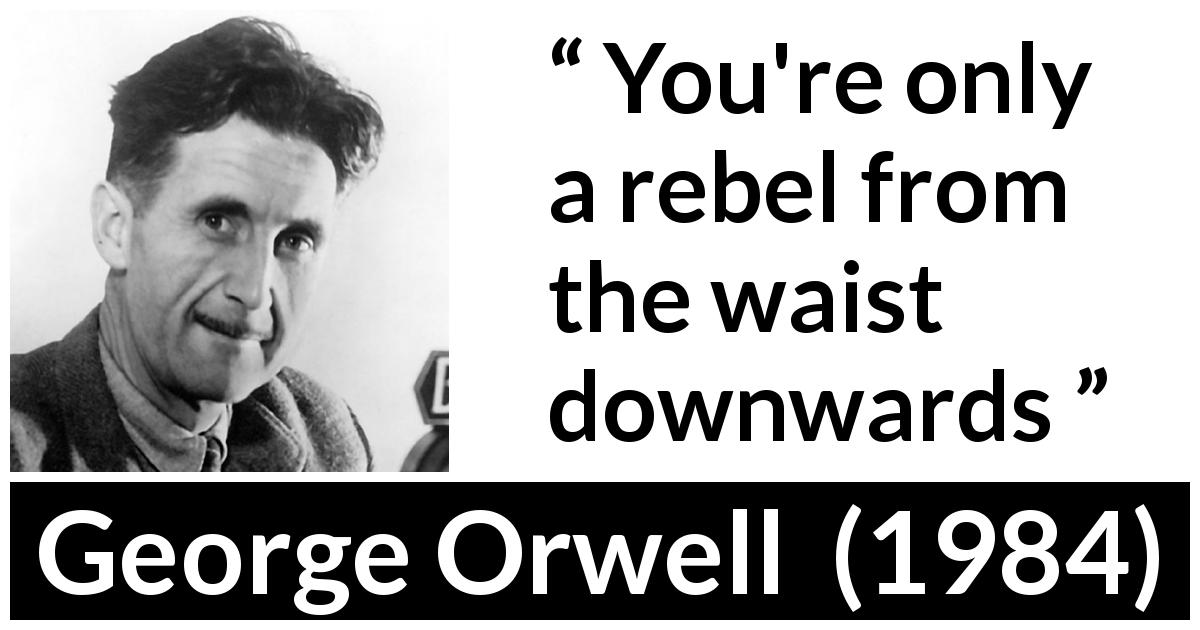 George Orwell quote about rebellion from 1984 - You're only a rebel from the waist downwards