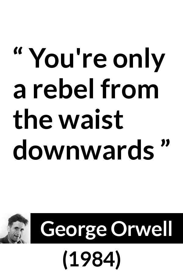 George Orwell quote about rebellion from 1984 - You're only a rebel from the waist downwards