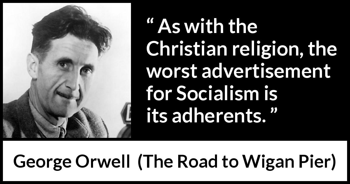 George Orwell quote about religion from The Road to Wigan Pier - As with the Christian religion, the worst advertisement for Socialism is its adherents.