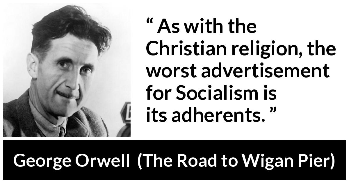 George Orwell quote about religion from The Road to Wigan Pier - As with the Christian religion, the worst advertisement for Socialism is its adherents.