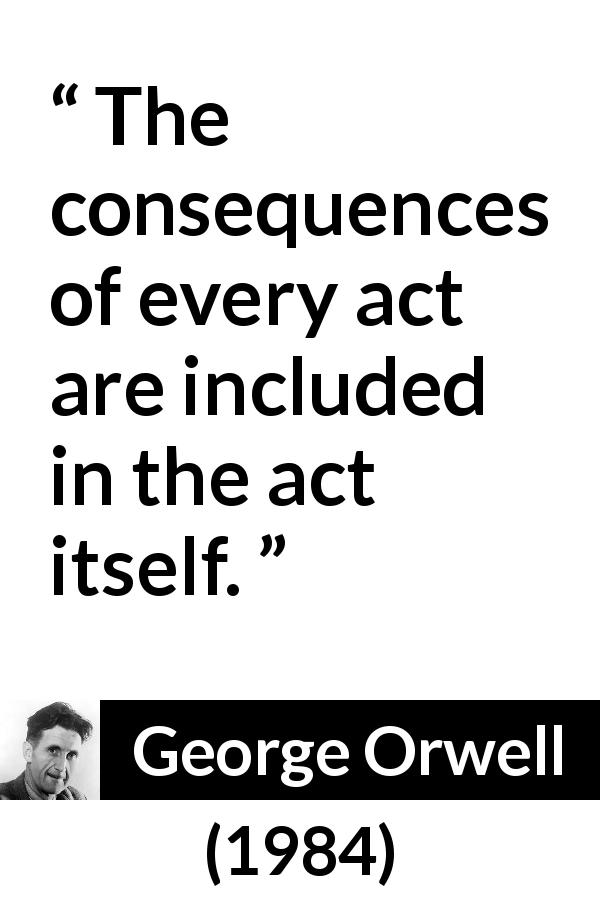 George Orwell quote about responsibility from 1984 - The consequences of every act are included in the act itself.