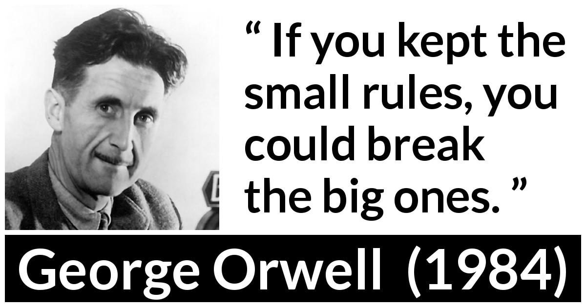 George Orwell quote about rules from 1984 - If you kept the small rules, you could break the big ones.
