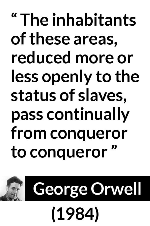 George Orwell quote about slavery from 1984 - The inhabitants of these areas, reduced more or less openly to the status of slaves, pass continually from conqueror to conqueror