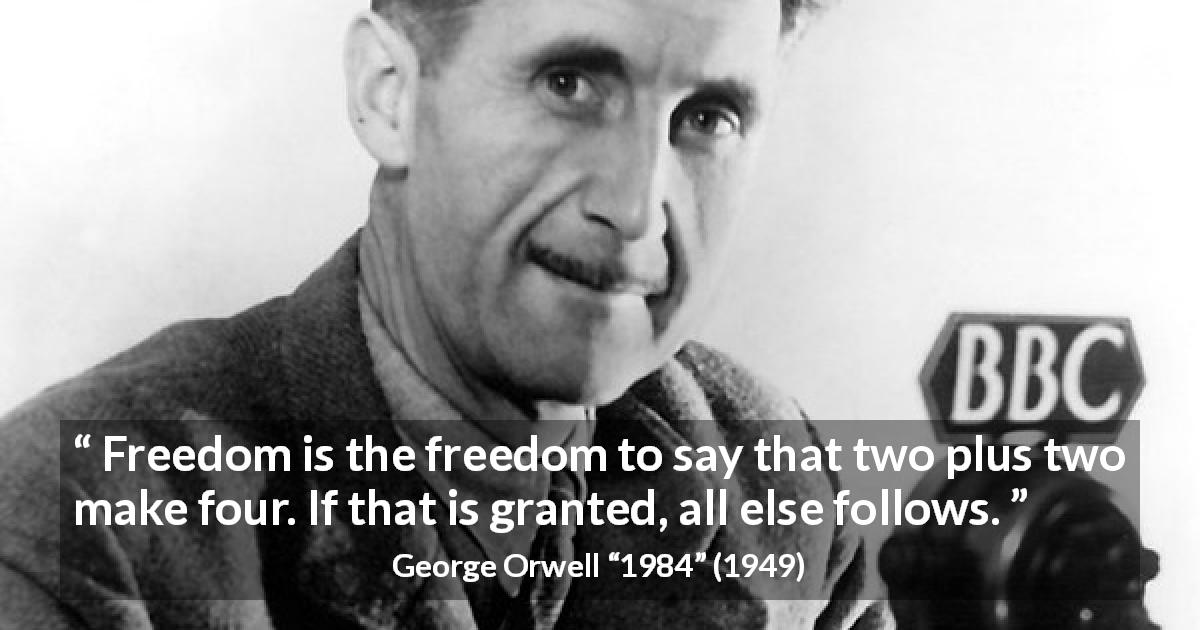 George Orwell quote about speech from 1984 - Freedom is the freedom to say that two plus two make four. If that is granted, all else follows.