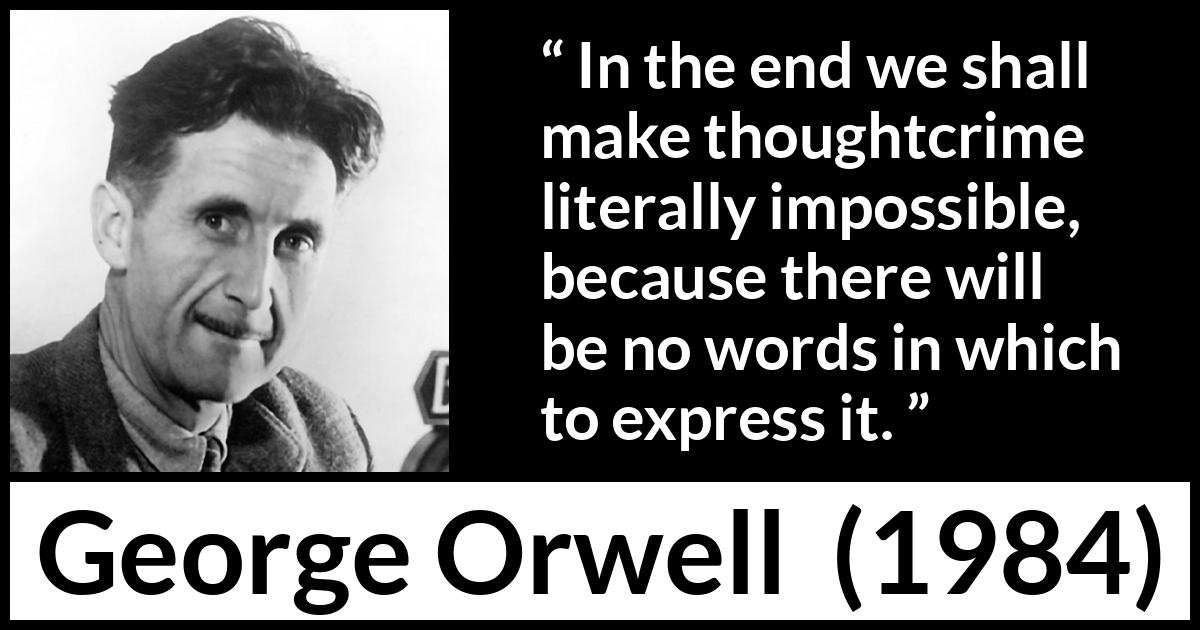 George Orwell quote about words from 1984 - In the end we shall make thoughtcrime literally impossible, because there will be no words in which to express it.