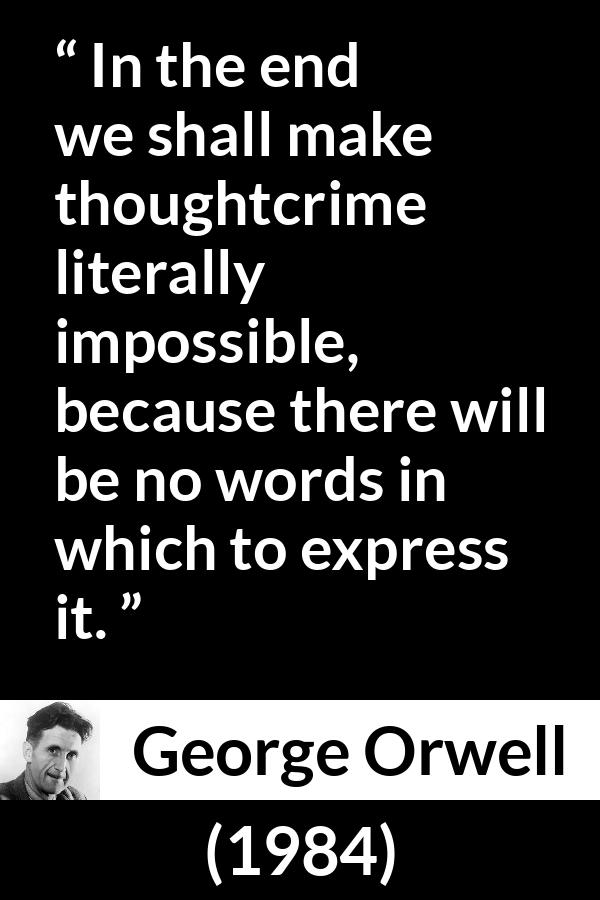 George Orwell quote about words from 1984 - In the end we shall make thoughtcrime literally impossible, because there will be no words in which to express it.