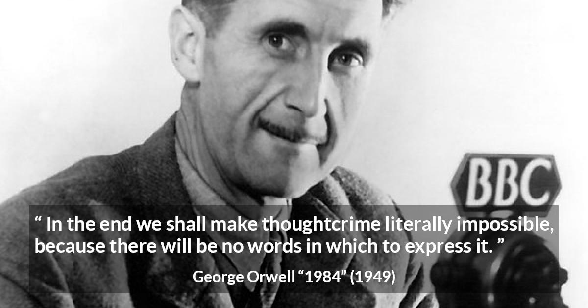 George Orwell quote about words from 1984 - In the end we shall make thoughtcrime literally impossible, because there will be no words in which to express it.