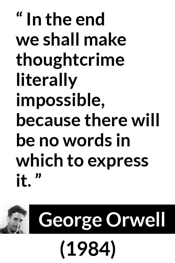 George Orwell quote about words from 1984 - In the end we shall make thoughtcrime literally impossible, because there will be no words in which to express it.