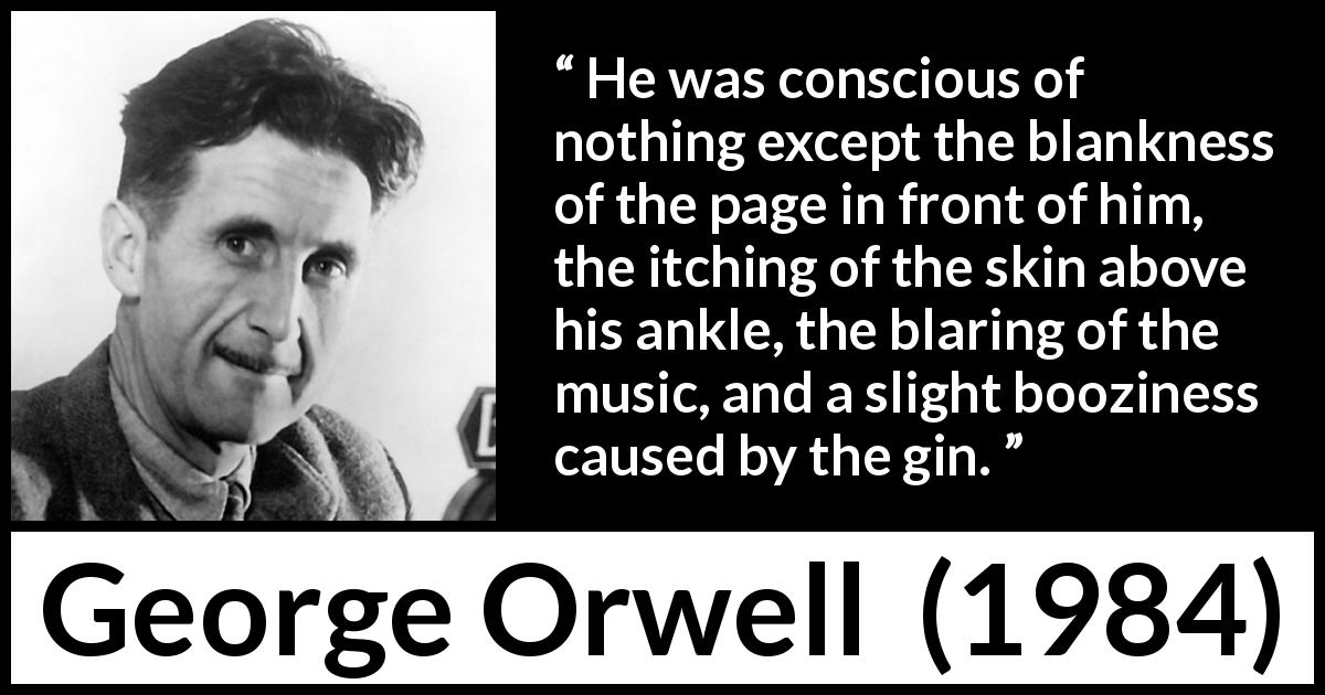 George Orwell quote about writing from 1984 - He was conscious of nothing except the blankness of the page in front of him, the itching of the skin above his ankle, the blaring of the music, and a slight booziness caused by the gin.