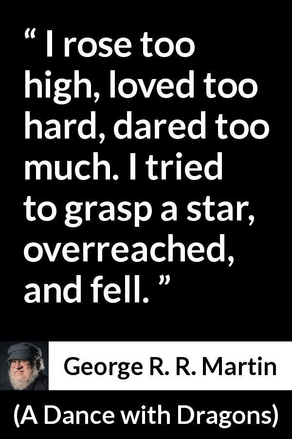 George R. R. Martin quote about ambition from A Dance with Dragons - I rose too high, loved too hard, dared too much. I tried to grasp a star, overreached, and fell.