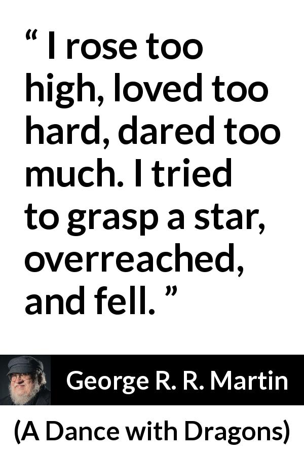 George R. R. Martin quote about ambition from A Dance with Dragons - I rose too high, loved too hard, dared too much. I tried to grasp a star, overreached, and fell.