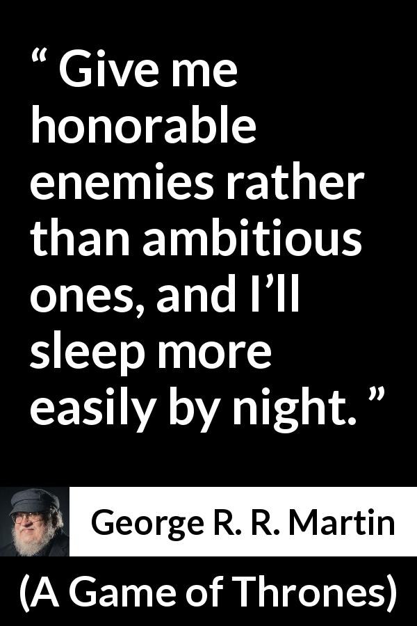 George R. R. Martin quote about ambition from A Game of Thrones - Give me honorable enemies rather than ambitious ones, and I’ll sleep more easily by night.