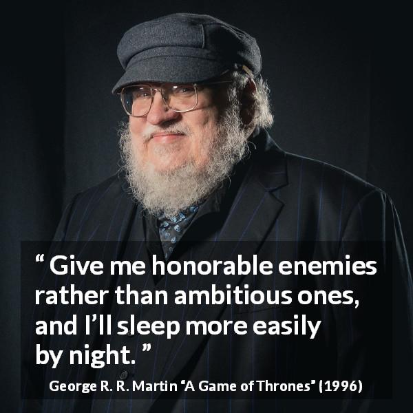 George R. R. Martin quote about ambition from A Game of Thrones - Give me honorable enemies rather than ambitious ones, and I’ll sleep more easily by night.