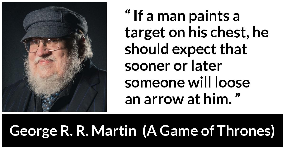 George R. R. Martin quote about arrow from A Game of Thrones - If a man paints a target on his chest, he should expect that sooner or later someone will loose an arrow at him.