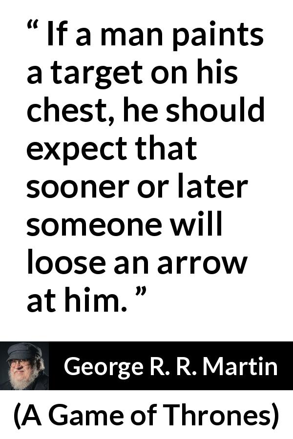 George R. R. Martin quote about arrow from A Game of Thrones - If a man paints a target on his chest, he should expect that sooner or later someone will loose an arrow at him.