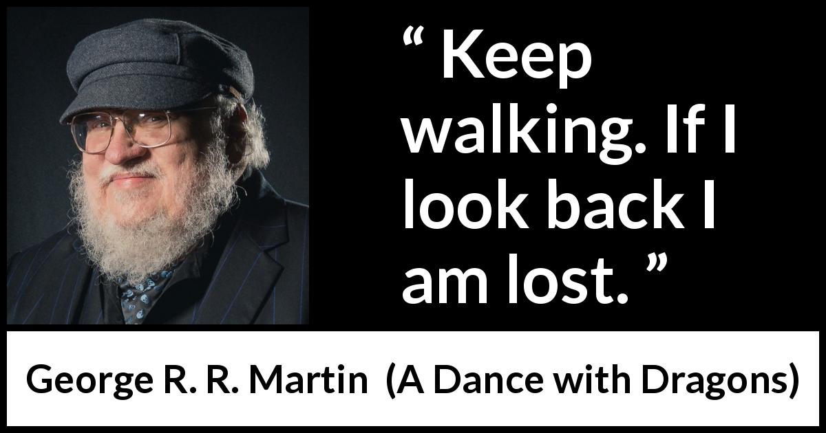 George R. R. Martin quote about back from A Dance with Dragons - Keep walking. If I look back I am lost.