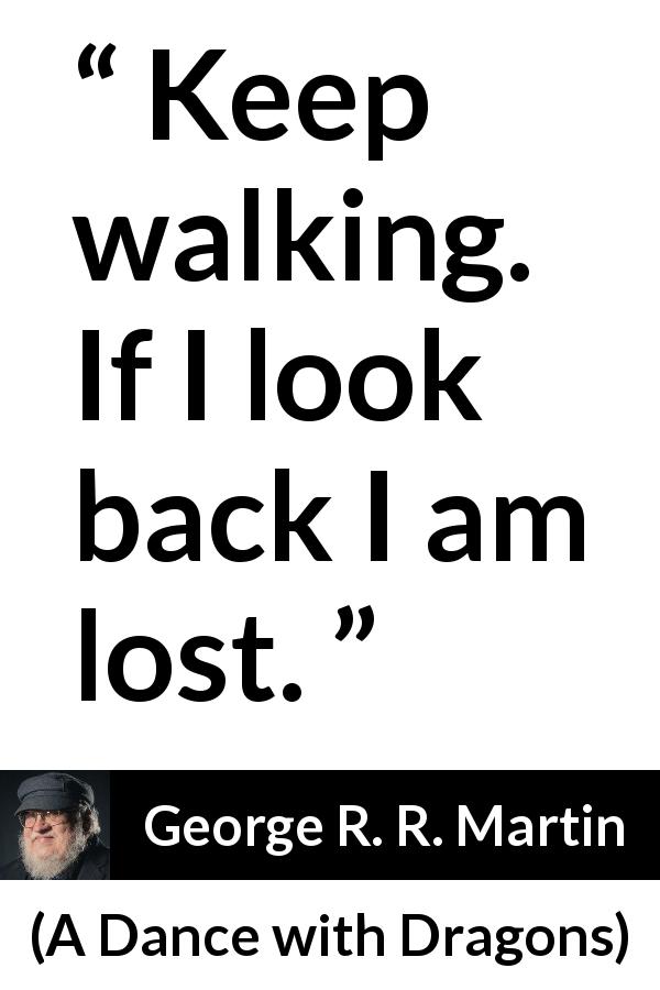 George R. R. Martin quote about back from A Dance with Dragons - Keep walking. If I look back I am lost.