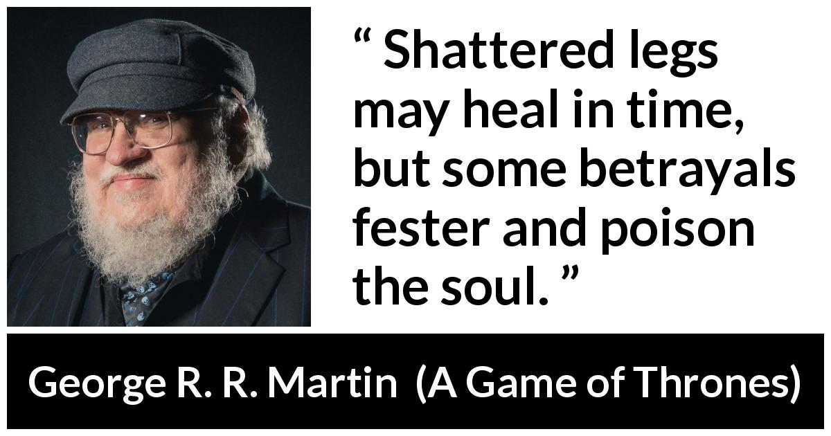 George R. R. Martin quote about betrayal from A Game of Thrones - Shattered legs may heal in time, but some betrayals fester and poison the soul.