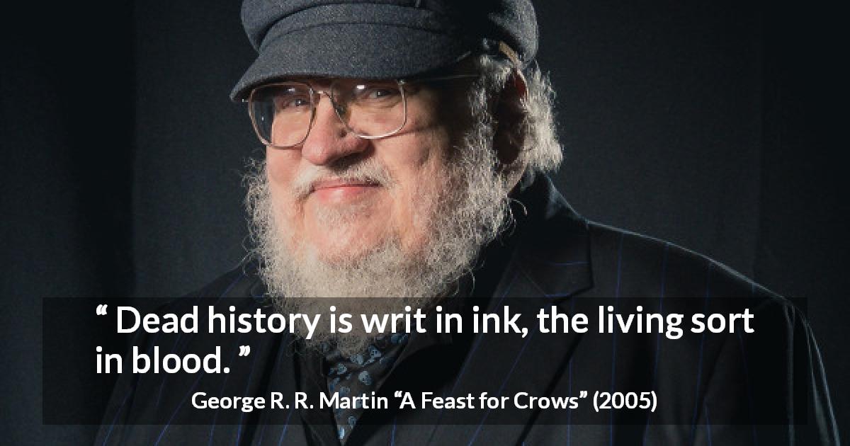 George R. R. Martin quote about blood from A Feast for Crows - Dead history is writ in ink, the living sort in blood.