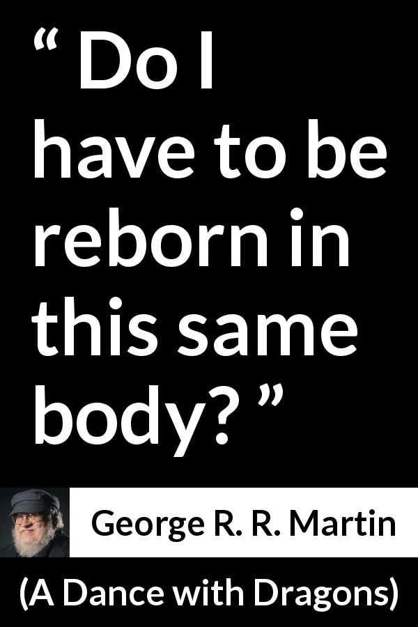 George R. R. Martin quote about body from A Dance with Dragons - Do I have to be reborn in this same body?