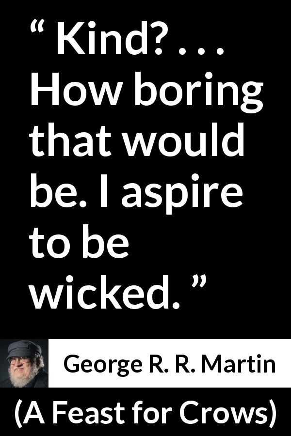 George R. R. Martin quote about boredom from A Feast for Crows - Kind? . . . How boring that would be. I aspire to be wicked.