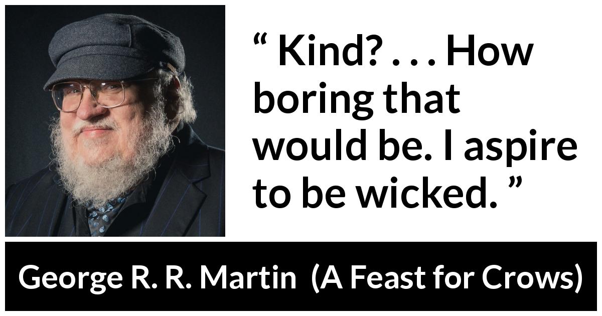 George R. R. Martin quote about boredom from A Feast for Crows - Kind? . . . How boring that would be. I aspire to be wicked.