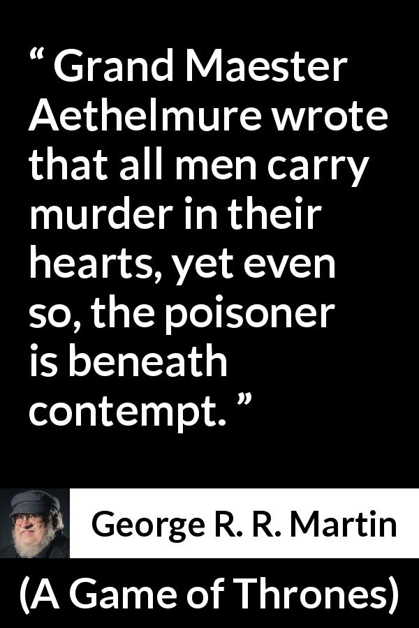George R. R. Martin quote about contempt from A Game of Thrones - Grand Maester Aethelmure wrote that all men carry murder in their hearts, yet even so, the poisoner is beneath contempt.