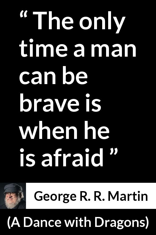 George R. R. Martin quote about courage from A Dance with Dragons - The only time a man can be brave is when he is afraid