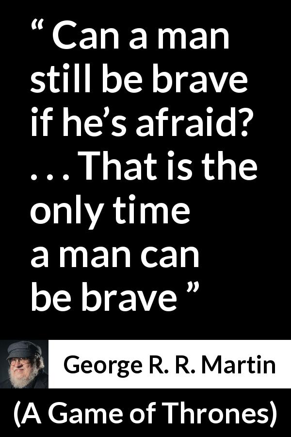 George R. R. Martin quote about courage from A Game of Thrones - Can a man still be brave if he’s afraid? . . . That is the only time a man can be brave