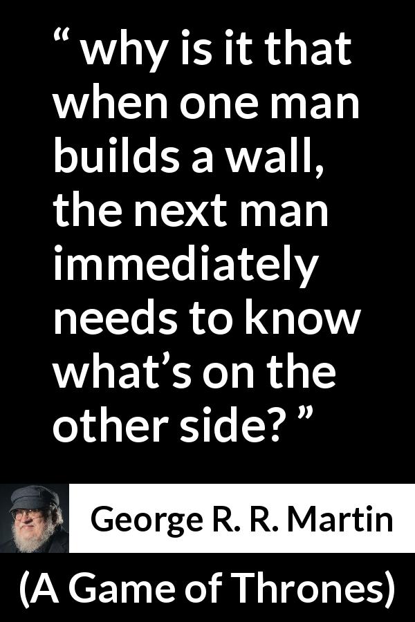 George R. R. Martin quote about curiosity from A Game of Thrones - why is it that when one man builds a wall, the next man immediately needs to know what’s on the other side?