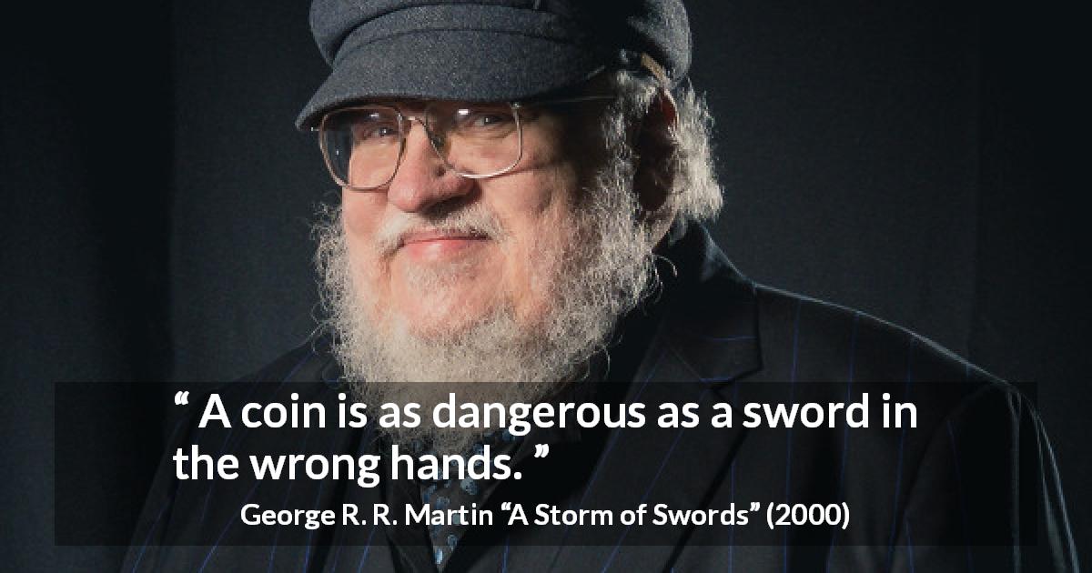 George R. R. Martin quote about danger from A Storm of Swords - A coin is as dangerous as a sword in the wrong hands.