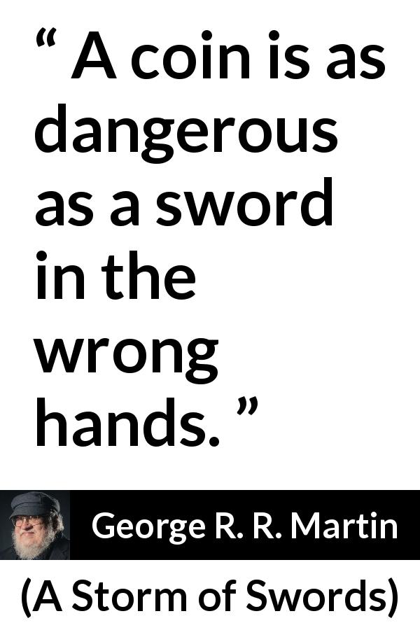 George R. R. Martin quote about danger from A Storm of Swords - A coin is as dangerous as a sword in the wrong hands.