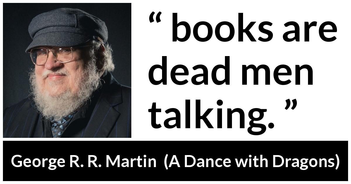 George R. R. Martin quote about death from A Dance with Dragons - books are dead men talking. 