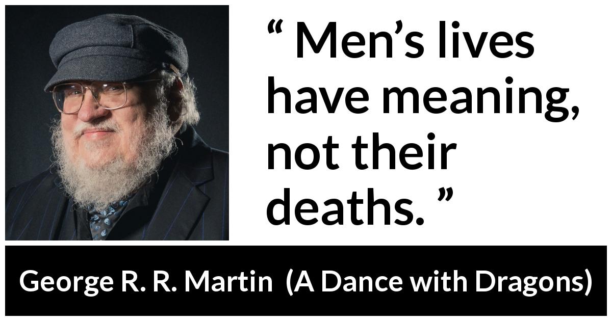 George R. R. Martin quote about death from A Dance with Dragons - Men’s lives have meaning, not their deaths.
