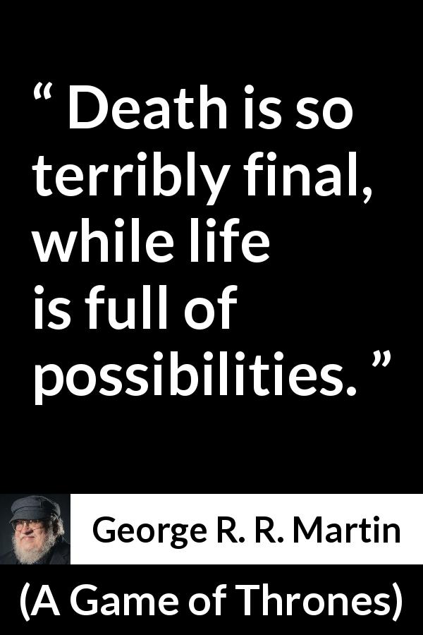 George R. R. Martin quote about death from A Game of Thrones - Death is so terribly final, while life is full of possibilities.