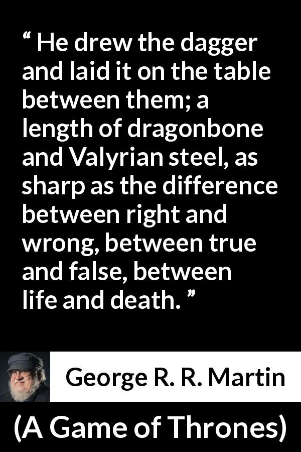 George R. R. Martin quote about death from A Game of Thrones - He drew the dagger and laid it on the table between them; a length of dragonbone and Valyrian steel, as sharp as the difference between right and wrong, between true and false, between life and death.